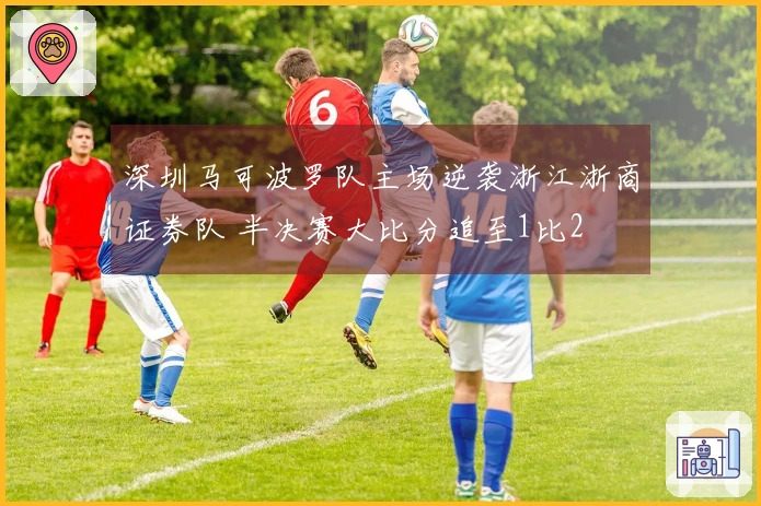 深圳马可波罗队主场逆袭浙江浙商证券队 半决赛大比分追至1比2