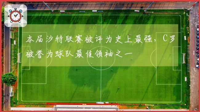 本届沙特联赛被评为史上最强，C罗被誉为球队最佳领袖之一