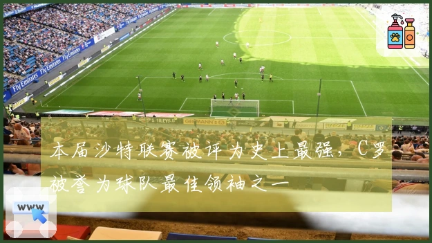 本届沙特联赛被评为史上最强，C罗被誉为球队最佳领袖之一