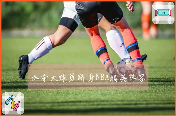 加拿大球员跻身NBA精英阵容