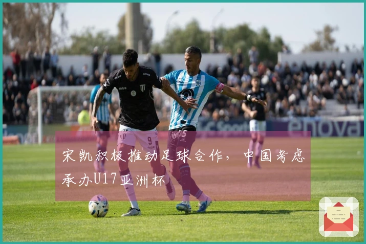 宋凯积极推动足球合作，中国考虑承办U17亚洲杯