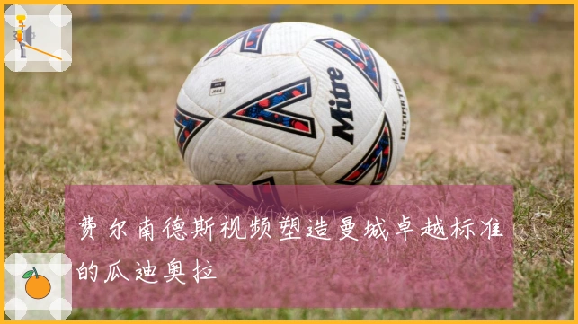 费尔南德斯视频塑造曼城卓越标准的瓜迪奥拉