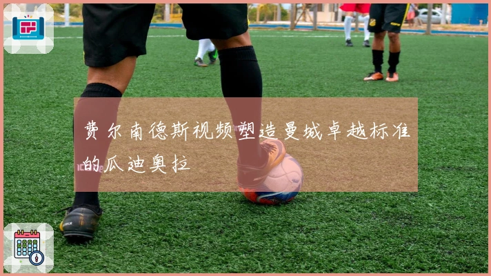 费尔南德斯视频塑造曼城卓越标准的瓜迪奥拉
